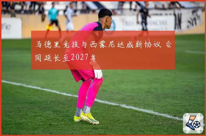 马德里竞技与西蒙尼达成新协议 合同延长至2027年