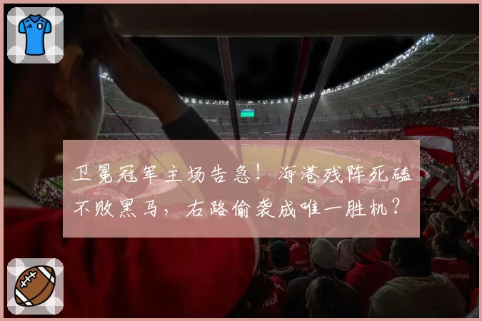 卫冕冠军主场告急！海港残阵死磕不败黑马，右路偷袭成唯一胜机？