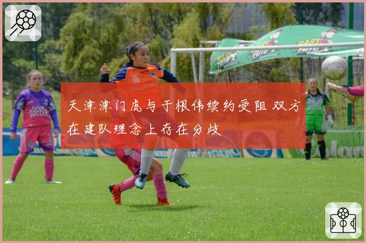 天津津门虎与于根伟续约受阻 双方在建队理念上存在分歧
