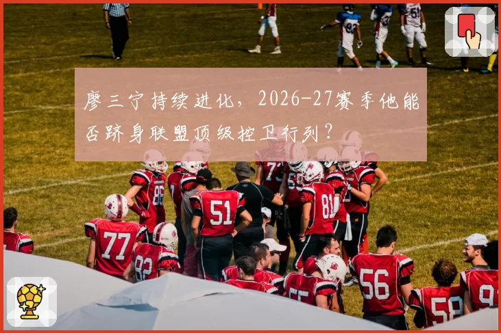 廖三宁持续进化，2026-27赛季他能否跻身联盟顶级控卫行列？