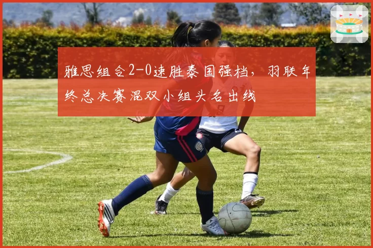 雅思组合2-0速胜泰国强档，羽联年终总决赛混双小组头名出线
