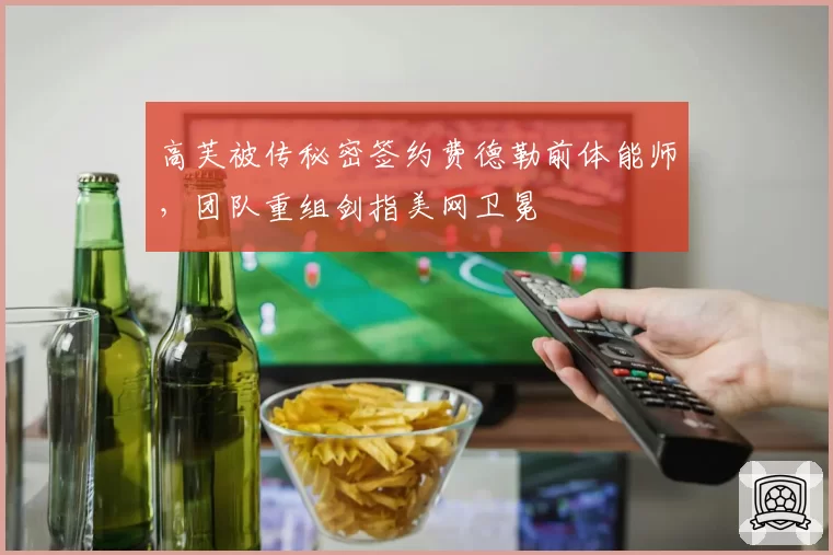 高芙被传秘密签约费德勒前体能师,团队重组剑指美网卫冕