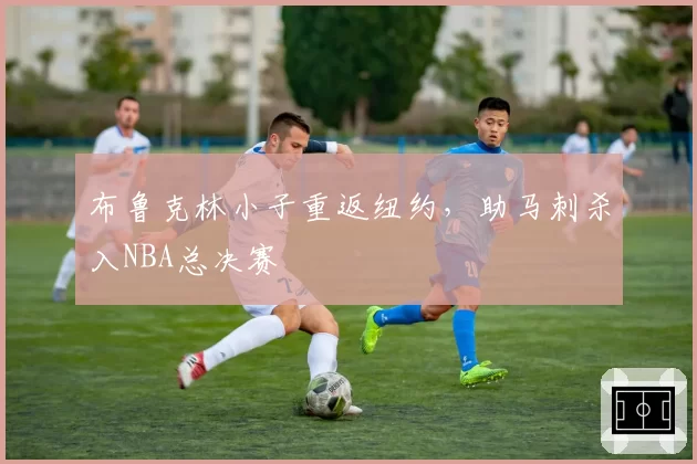 布鲁克林小子重返纽约,助马刺杀入NBA总决赛