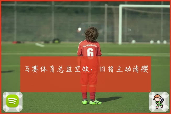 马赛体育总监空缺，旧将主动请缨