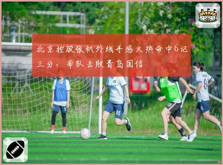 北京控股张帆外线手感火热命中6记三分,率队击败青岛国信