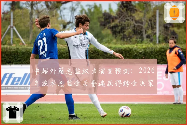 中超外籍总监权力演变预测：2026年技术总监会否普遍获得转会决策权？