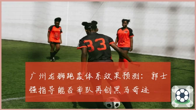 广州龙狮跑轰体系效果预测:郭士强指导能否率队再创黑马奇迹