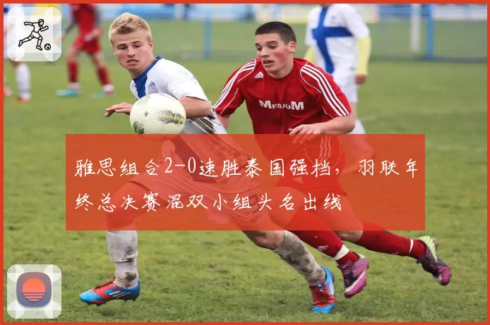 雅思组合2-0速胜泰国强档，羽联年终总决赛混双小组头名出线