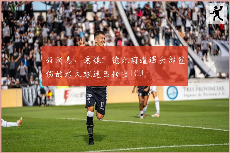 好消息，意媒：德比前遭遇头部重伤的尤文球迷已转出ICU