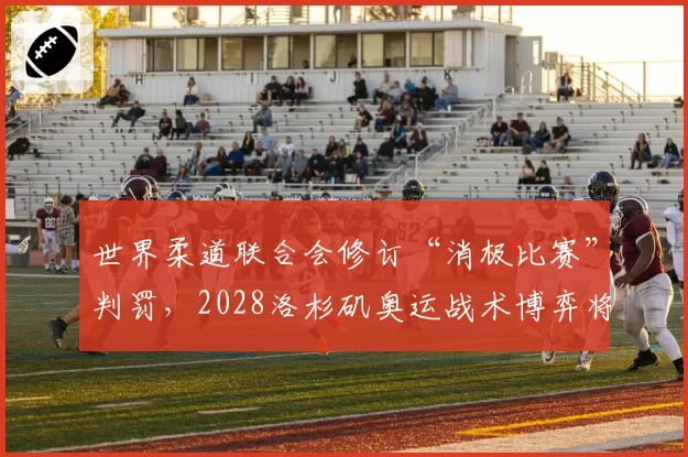 世界柔道联合会修订“消极比赛”判罚，2028洛杉矶奥运战术博弈将更激烈