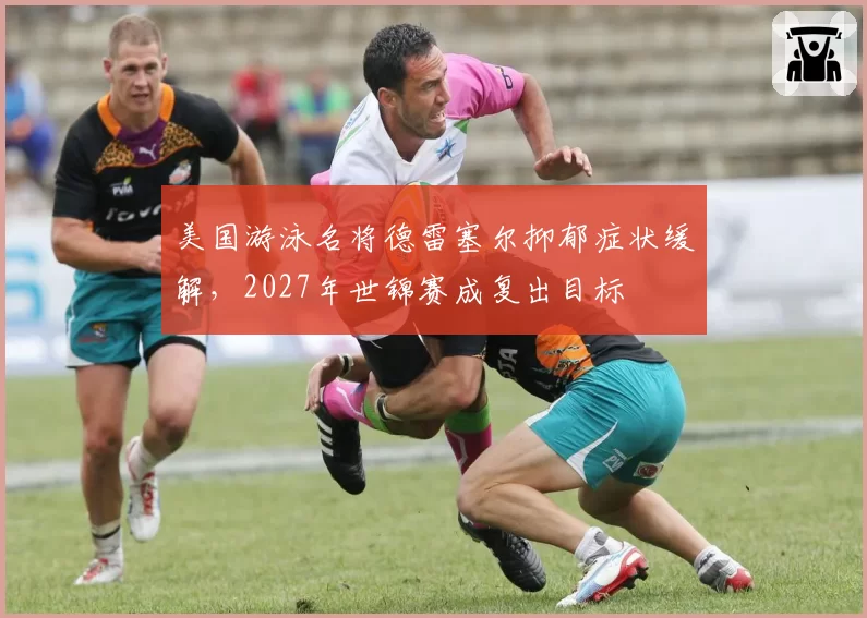 美国游泳名将德雷塞尔抑郁症状缓解,2027年世锦赛成复出目标