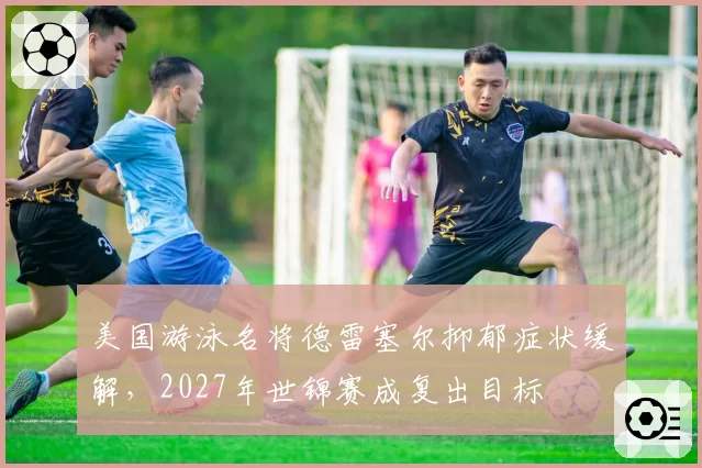 美国游泳名将德雷塞尔抑郁症状缓解，2027年世锦赛成复出目标