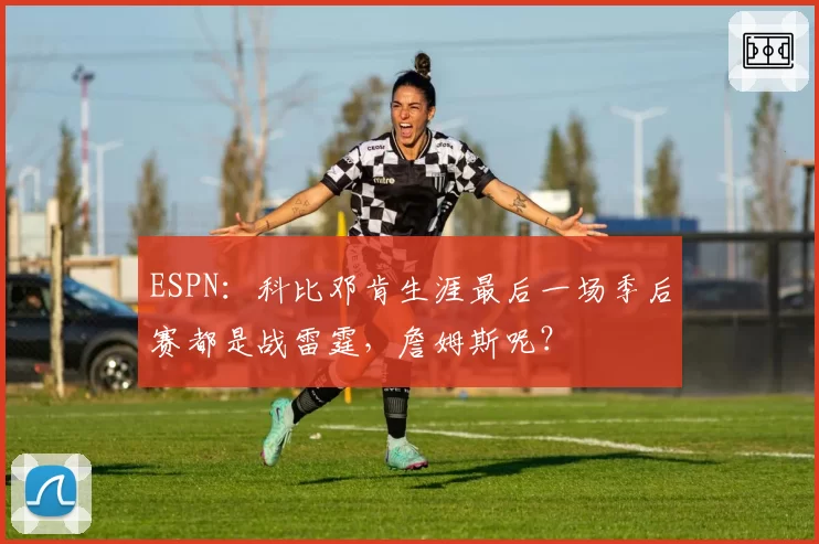 ESPN：科比邓肯生涯最后一场季后赛都是战雷霆，詹姆斯呢？