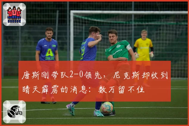 唐斯刚带队2-0领先，尼克斯却收到晴天霹雳的消息：数万留不住