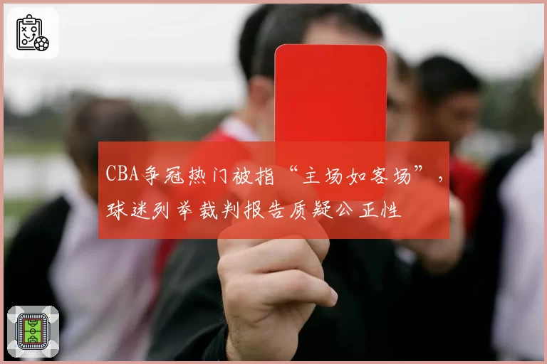 CBA争冠热门被指“主场如客场”，球迷列举裁判报告质疑公正性