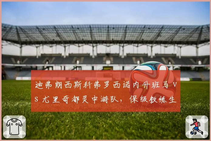 迪弗朗西斯科弗罗西诺内升班马 vs 尤里奇都灵中游队，保级教练生存法则差异