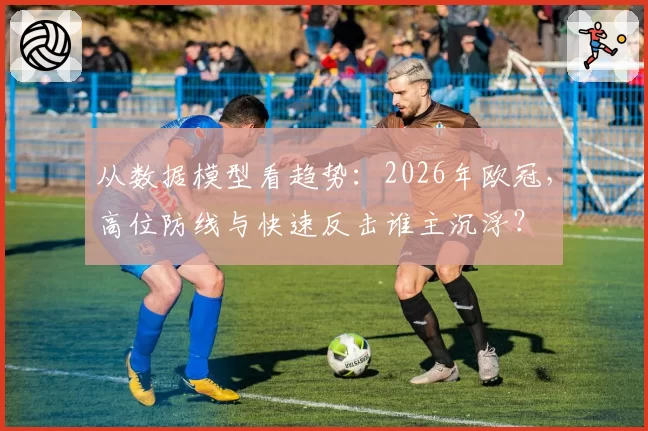 从数据模型看趋势：2026年欧冠，高位防线与快速反击谁主沉浮？