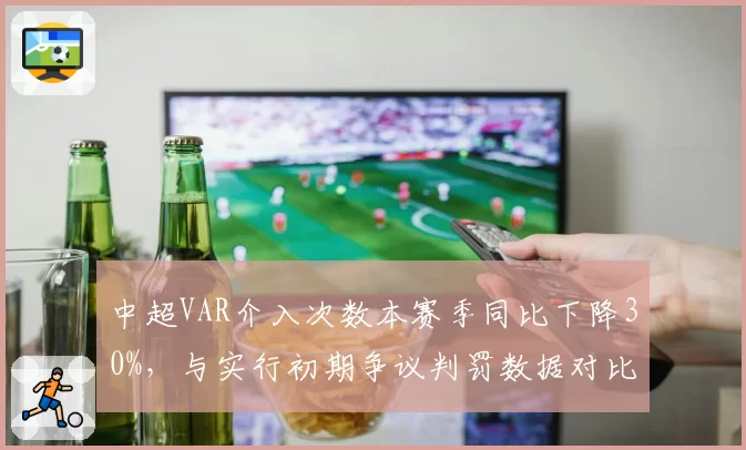 中超VAR介入次数本赛季同比下降30%，与实行初期争议判罚数据对比