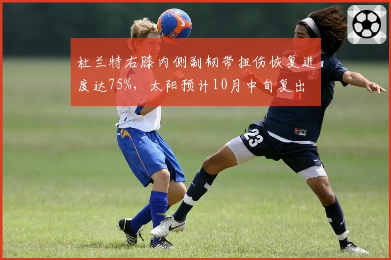 杜兰特右膝内侧副韧带扭伤恢复进度达75%，太阳预计10月中旬复出