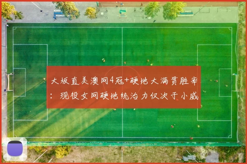 大坂直美澳网4冠+硬地大满贯胜率：现役女网硬地统治力仅次于小威