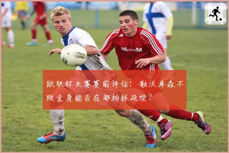 欧联杯决赛赛前评估：勒沃库森不败金身能否在都柏林延续？