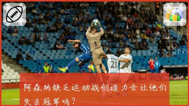 阿森纳缺乏运动战创造力会让他们失去冠军吗？