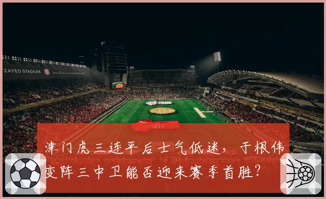津门虎三连平后士气低迷,于根伟变阵三中卫能否迎来赛季首胜?