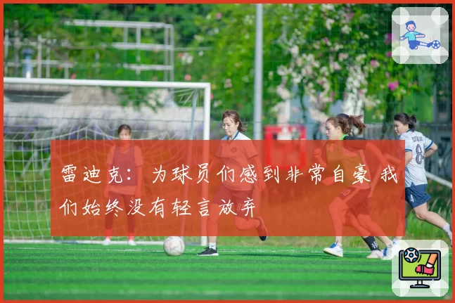 雷迪克：为球员们感到非常自豪 我们始终没有轻言放弃