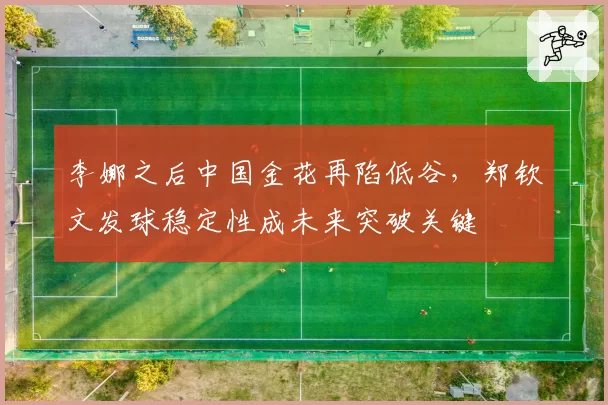 李娜之后中国金花再陷低谷,郑钦文发球稳定性成未来突破关键