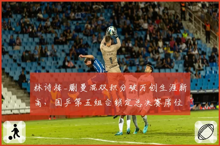 林诗栋_蒯曼混双积分破万创生涯新高，国乒第五组合锁定总决赛席位