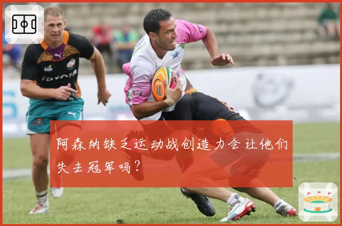 阿森纳缺乏运动战创造力会让他们失去冠军吗？