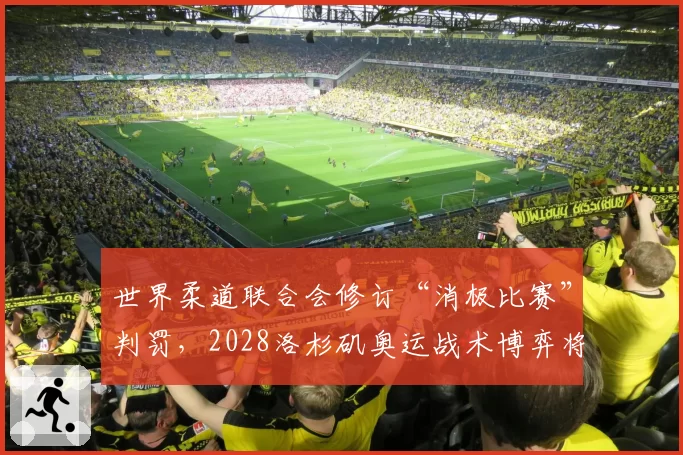 世界柔道联合会修订“消极比赛”判罚,2028洛杉矶奥运战术博弈将更激烈