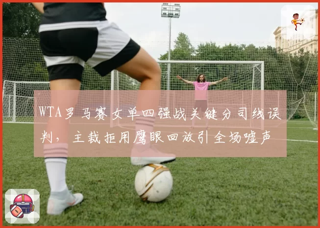 WTA罗马赛女单四强战关键分司线误判，主裁拒用鹰眼回放引全场嘘声