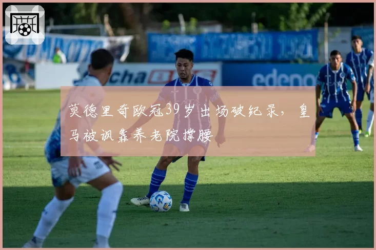 莫德里奇欧冠39岁出场破纪录,皇马被讽靠养老院撑腰
