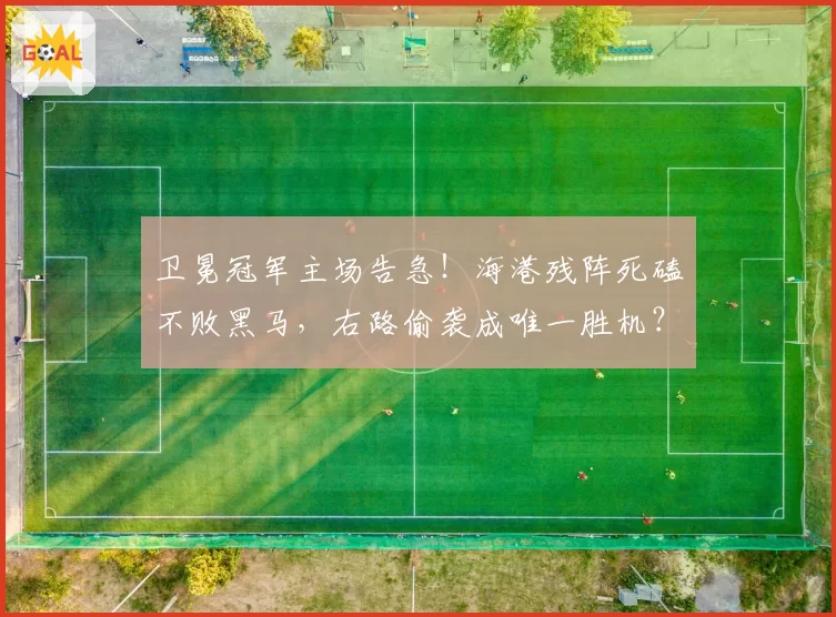 卫冕冠军主场告急！海港残阵死磕不败黑马，右路偷袭成唯一胜机？