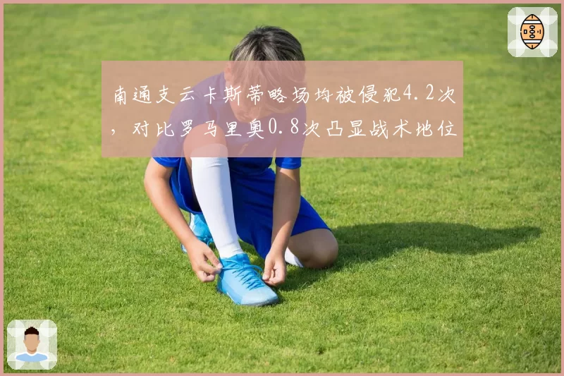南通支云卡斯蒂略场均被侵犯4.2次,对比罗马里奥0.8次凸显战术地位
