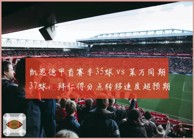 凯恩德甲首赛季35球 vs 莱万同期37球，拜仁得分点转移速度超预期