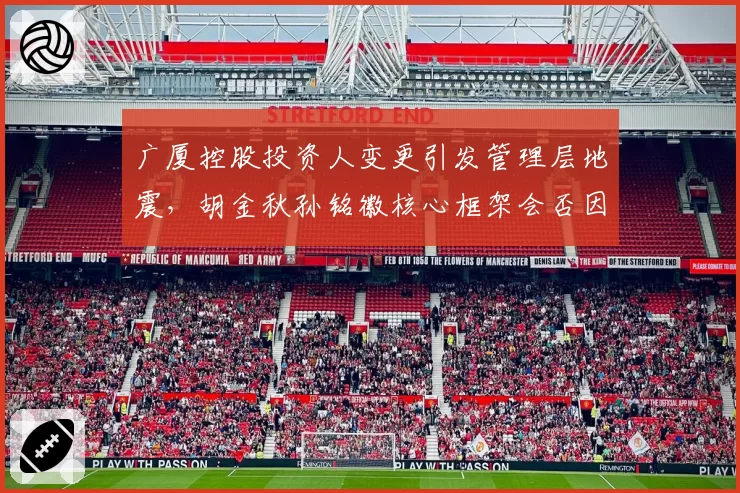 广厦控股投资人变更引发管理层地震，胡金秋孙铭徽核心框架会否因换帅瓦解？
