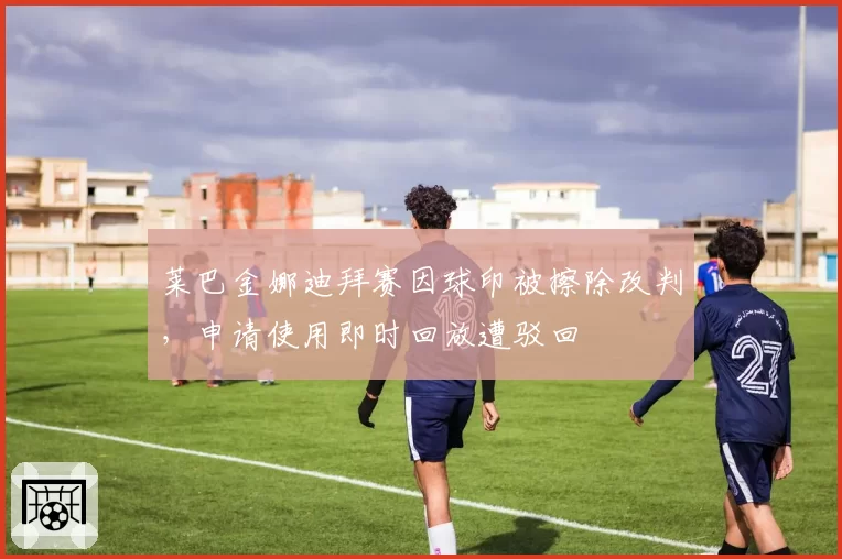 莱巴金娜迪拜赛因球印被擦除改判，申请使用即时回放遭驳回
