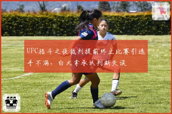 UFC格斗之夜裁判提前终止比赛引选手不满，白大拿承认判断失误