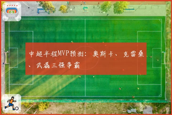 中超半程MVP预测：奥斯卡、克雷桑、武磊三强争霸