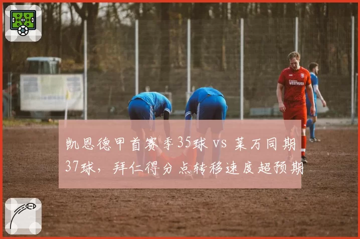 凯恩德甲首赛季35球 vs 莱万同期37球，拜仁得分点转移速度超预期