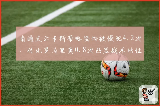 南通支云卡斯蒂略场均被侵犯4.2次，对比罗马里奥0.8次凸显战术地位
